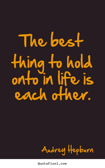 The best thing to hold onto in life is each other. Audrey Hepburn  life quote
