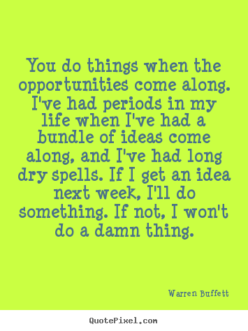 You do things when the opportunities come along. i've had periods.. Warren Buffett greatest life quotes