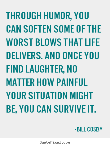 Through humor, you can soften some of the worst blows that.. Bill Cosby greatest life quote