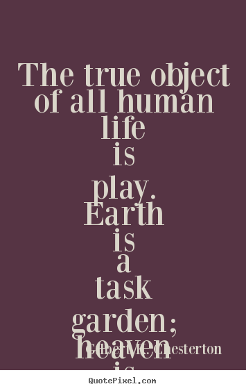Life quotes - The true object of all human life is play. earth is a task garden; heaven..