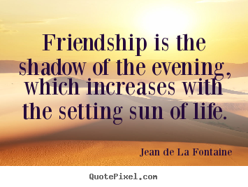 Friendship is the shadow of the evening, which.. Jean De La Fontaine good life quote