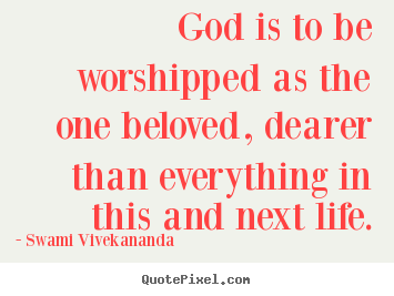 Quotes about life - God is to be worshipped as the one beloved, dearer than everything..