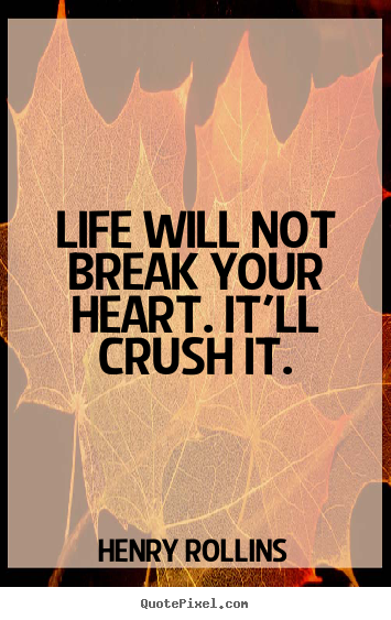 Quotes about life - Life will not break your heart. it'll crush it.