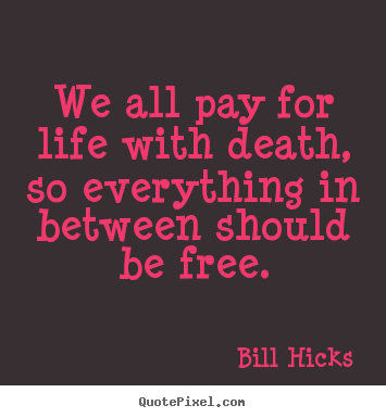 Bill Hicks picture quotes - We all pay for life with death, so everything in between.. - Life sayings