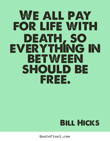 We all pay for life with death, so everything in between should be free. Bill Hicks best life quotes
