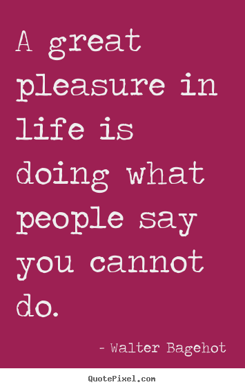 Life quote - A great pleasure in life is doing what people say you cannot..