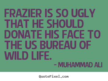 Frazier is so ugly that he should donate his face to.. Muhammad Ali best life quotes