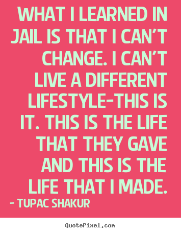 What i learned in jail is that i can't change... Tupac Shakur best life quotes