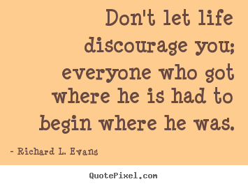 Don't let life discourage you; everyone who got where he is had to.. Richard L. Evans great life quote