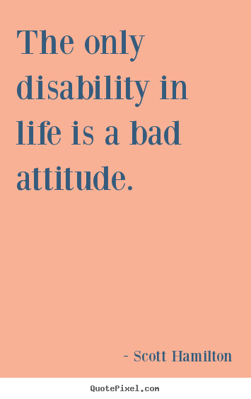 Make custom picture quotes about life - The only disability in life is a bad attitude.