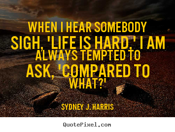Create custom photo quote about life - When i hear somebody sigh, 'life is hard,' i am always tempted to..