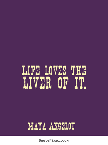 Life loves the liver of it. Maya Angelou  life quotes