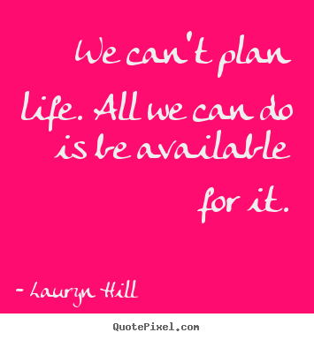 We can't plan life. all we can do is be available for it. Lauryn Hill great life quotes