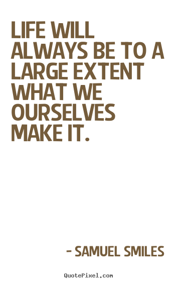 Life will always be to a large extent what we ourselves make.. Samuel Smiles greatest life quote