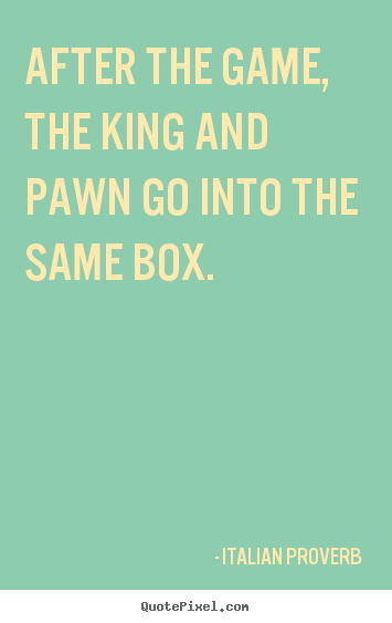 Quotes about life - After the game, the king and pawn go into..