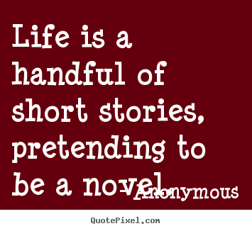 Anonymous picture quotes - Life is a handful of short stories, pretending.. - Life quotes