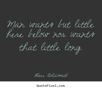 Man wants but little here below nor wants that little long. Oliver Goldsmith popular life quote