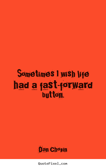 Life quote - Sometimes i wish life had a fast-forward button.