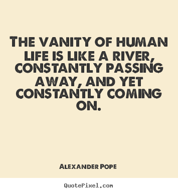 Alexander Pope picture quote - The vanity of human life is like a river, constantly passing.. - Life quotes
