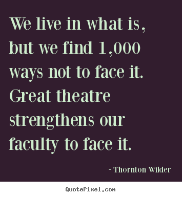 We live in what is, but we find 1,000 ways not to face.. Thornton Wilder top life quote