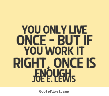 You only live once - but if you work it right,.. Joe E. Lewis  life quote