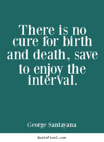 Quotes about life - There is no cure for birth and death, save to enjoy..