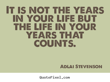 It is not the years in your life but the life in your.. Adlai Stevenson good life quotes