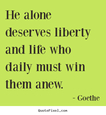 Life quotes - He alone deserves liberty and life who daily must win..