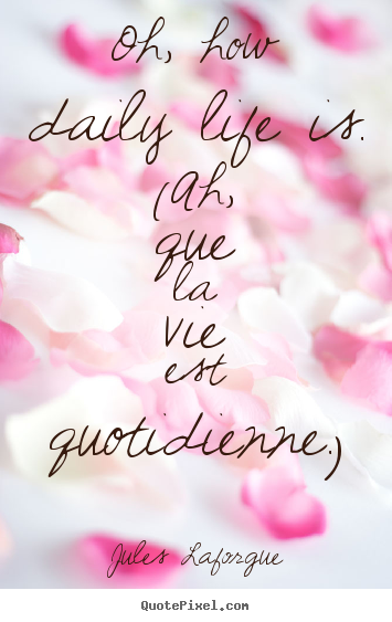 Life quotes - Oh, how daily life is. (ah, que la vie est quotidienne.)