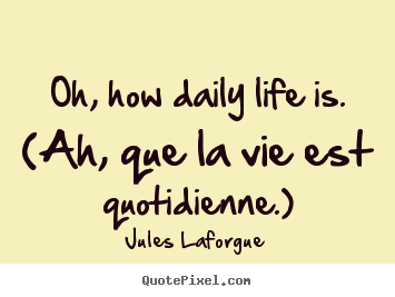 Oh, how daily life is. (ah, que la vie est quotidienne.) Jules Laforgue good life quotes