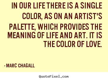 In our life there is a single color, as on an artist's palette, which.. Marc Chagall great life quote