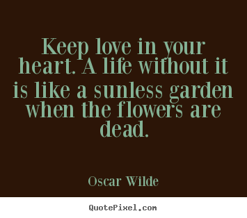 Life quotes - Keep love in your heart. a life without it is like a sunless garden..