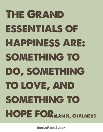 Allan K. Chalmers image quotes - The grand essentials of happiness are: something.. - Life quotes