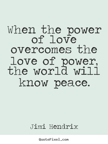 When the power of love overcomes the love of power, the world.. Jimi Hendrix top life quote