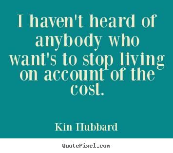Life quote - I haven't heard of anybody who want's to stop living..