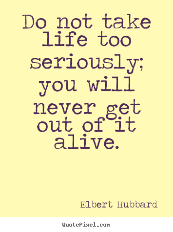 Life quotes - Do not take life too seriously; you will never get out of it alive.