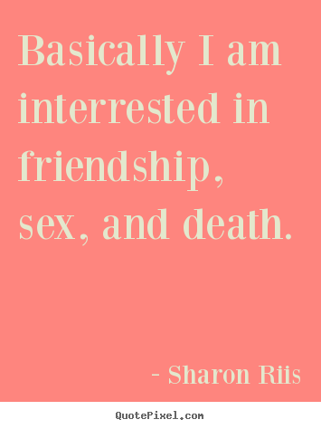Basically i am interrested in friendship, sex, and death. Sharon Riis famous life quotes