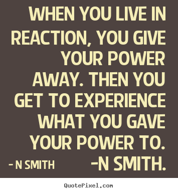 N Smith photo quote - When you live in reaction, you give your power.. - Life quotes