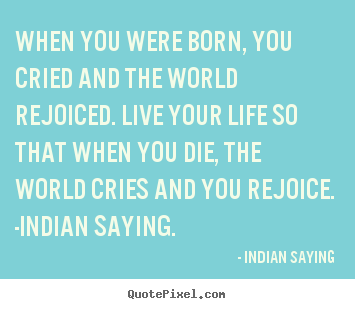 Life quotes - When you were born, you cried and the world rejoiced...