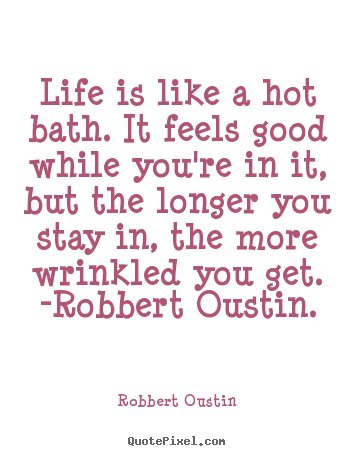 Quotes about life - Life is like a hot bath. it feels good while you're in it, but..
