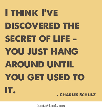 Make personalized picture quotes about life - I think i've discovered the secret of life - you just hang around..