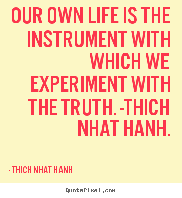 Our own life is the instrument with which we experiment with the.. Thich Nhat Hanh great life quotes