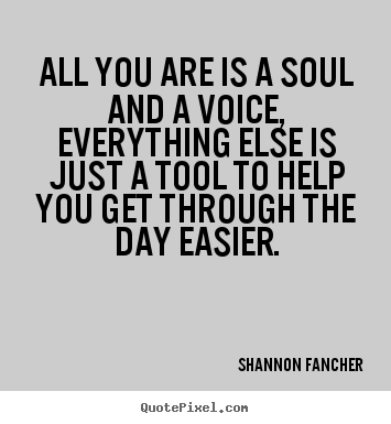 Life quotes - All you are is a soul and a voice, everything..