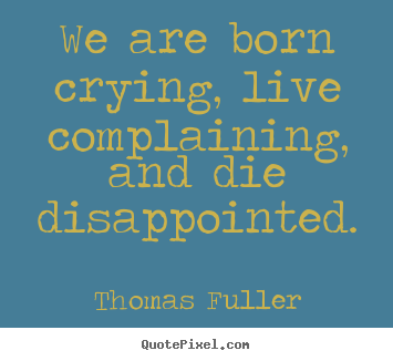 We are born crying, live complaining, and die disappointed. Thomas Fuller popular life quotes
