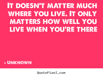 Life quotes - It doesn't matter much where you live. it only matters..