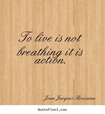 Jean Jacques Rousseau photo quotes - To live is not breathing it is action. - Life quote