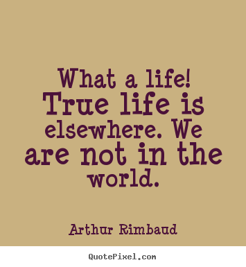 Life sayings - What a life! true life is elsewhere. we are not in the world.