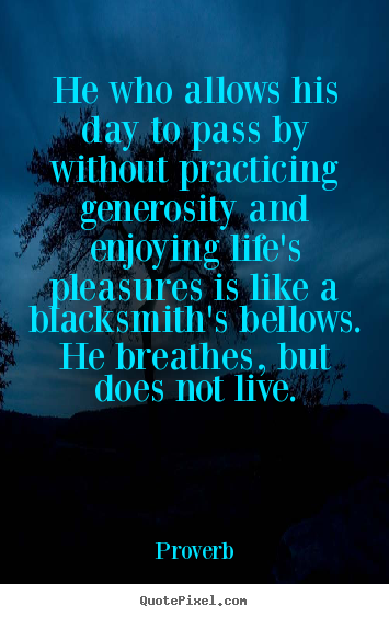 Sayings about life - He who allows his day to pass by without practicing generosity and..