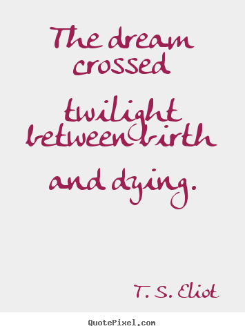 T. S. Eliot picture quotes - The dream crossed twilight between birth and dying. - Life quotes