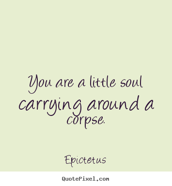 Customize poster sayings about life - You are a little soul carrying around a corpse.